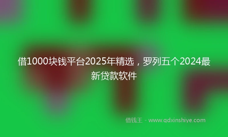 借1000块钱平台2025年精选，罗列五个2024最新贷款软件