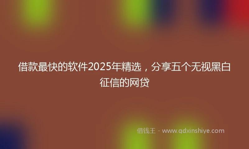 借款最快的软件2025年精选，分享五个无视黑白征信的网贷