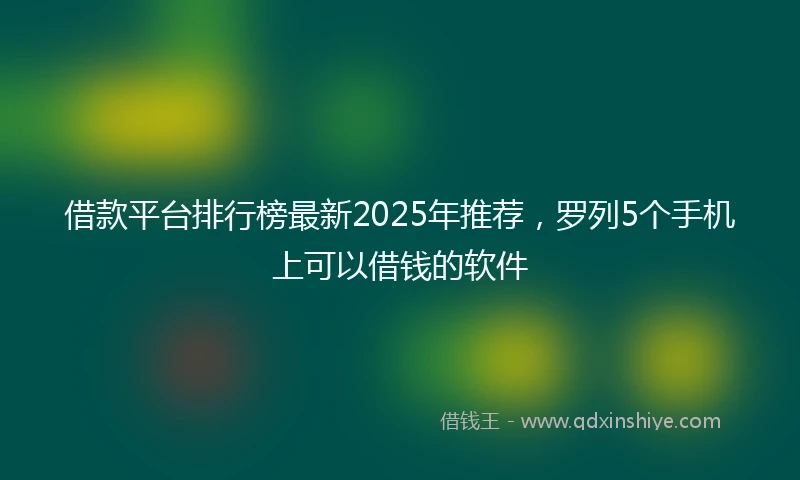 借款平台排行榜最新2025年推荐，罗列5个手机上可以借钱的软件