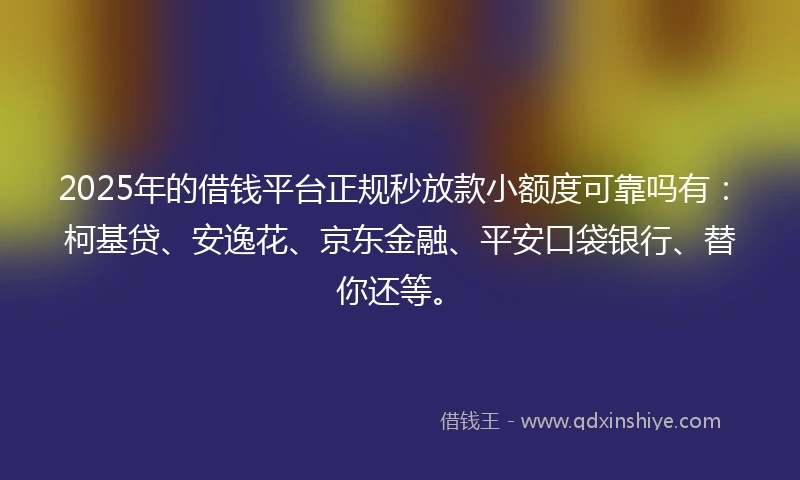 2025年的借钱平台正规秒放款小额度可靠吗有：柯基贷、安逸花、京东金融、平安口袋银行、替你还等。