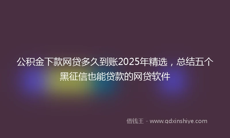 公积金下款网贷多久到账2025年精选，总结五个黑征信也能贷款的网贷软件