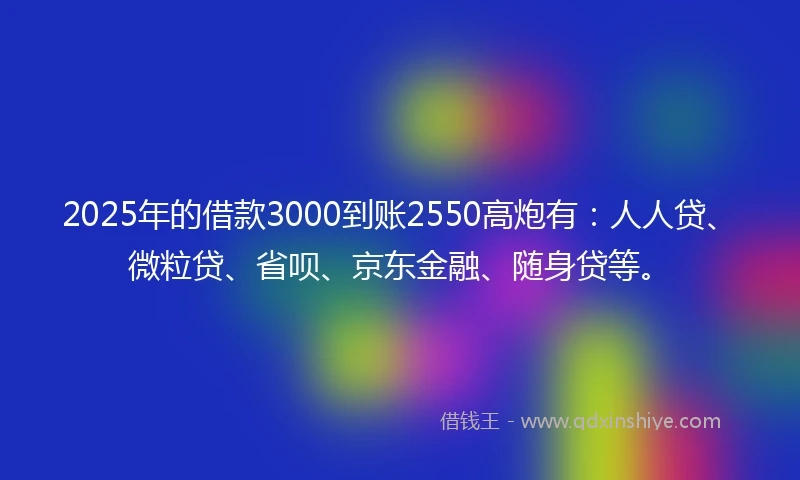 2025年的借款3000到账2550高炮有：人人贷、微粒贷、省呗、京东金融、随身贷等。