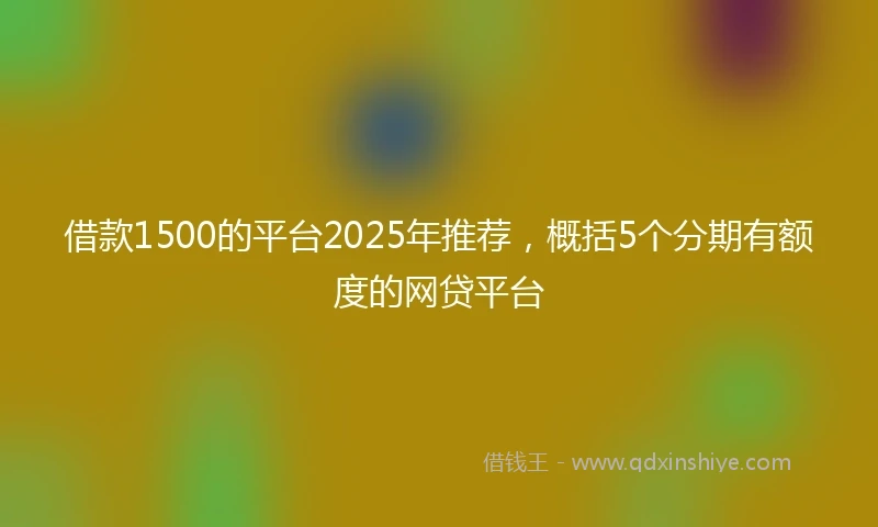 借款1500的平台2025年推荐，概括5个分期有额度的网贷平台