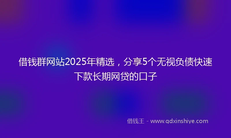 借钱群网站2025年精选，分享5个无视负债快速下款长期网贷的口子