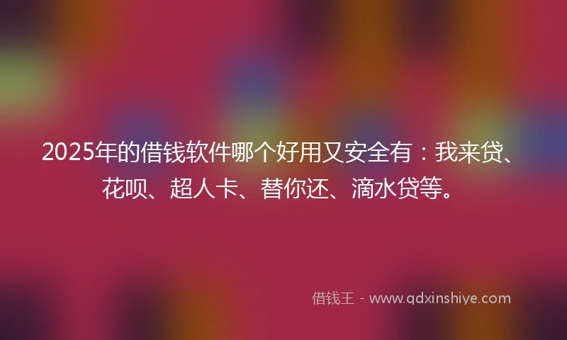 2025年的借钱软件哪个好用又安全有：我来贷、花呗、超人卡、替你还、滴水贷等。