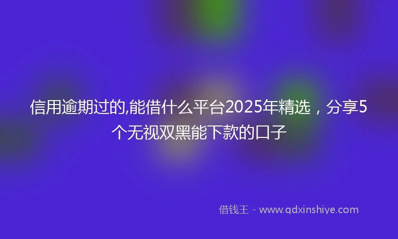信用逾期过的,能借什么平台2025年精选，分享5个无视双黑能下款的口子