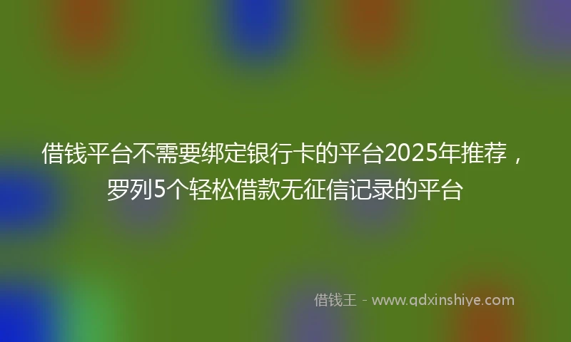 借钱平台不需要绑定银行卡的平台2025年推荐，罗列5个轻松借款无征信记录的平台