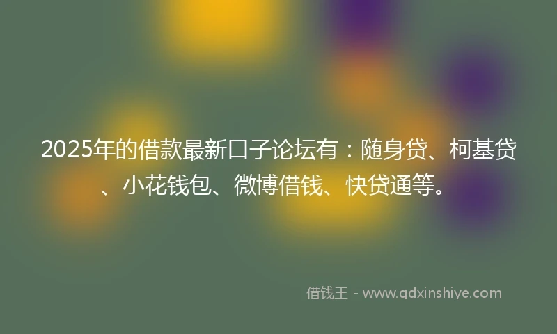 2025年的借款最新口子论坛有：随身贷、柯基贷、小花钱包、微博借钱、快贷通等。