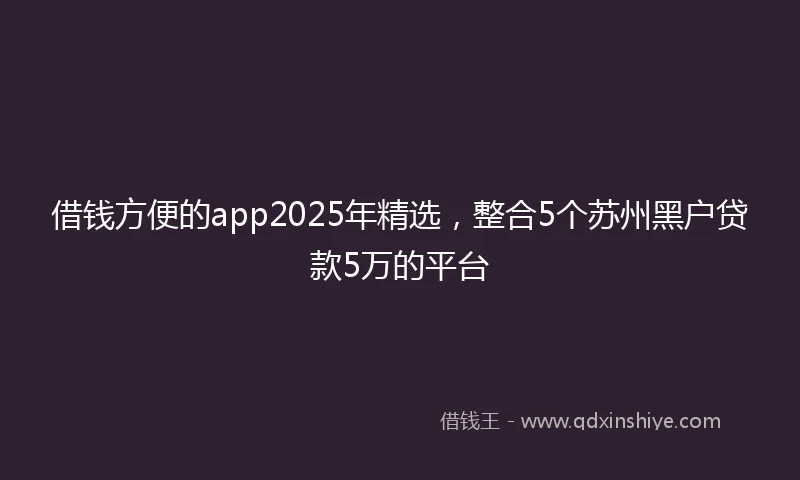 借钱方便的app2025年精选，整合5个苏州黑户贷款5万的平台