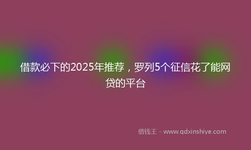 借款必下的2025年推荐，罗列5个征信花了能网贷的平台