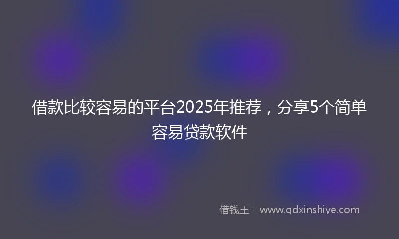 借款比较容易的平台2025年推荐，分享5个简单容易贷款软件
