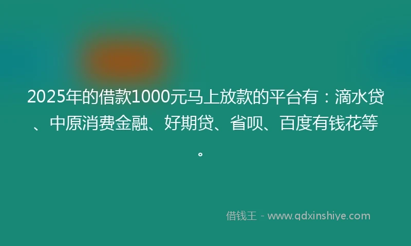 2025年的借款1000元马上放款的平台有：滴水贷、中原消费金融、好期贷、省呗、百度有钱花等。