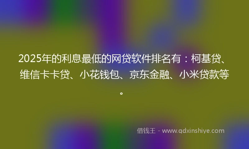 2025年的利息最低的网贷软件排名有：柯基贷、维信卡卡贷、小花钱包、京东金融、小米贷款等。