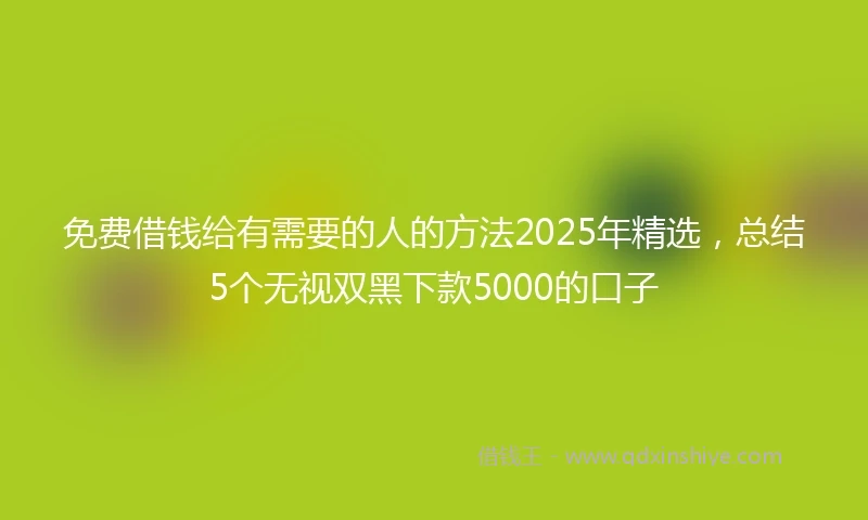 免费借钱给有需要的人的方法2025年精选，总结5个无视双黑下款5000的口子