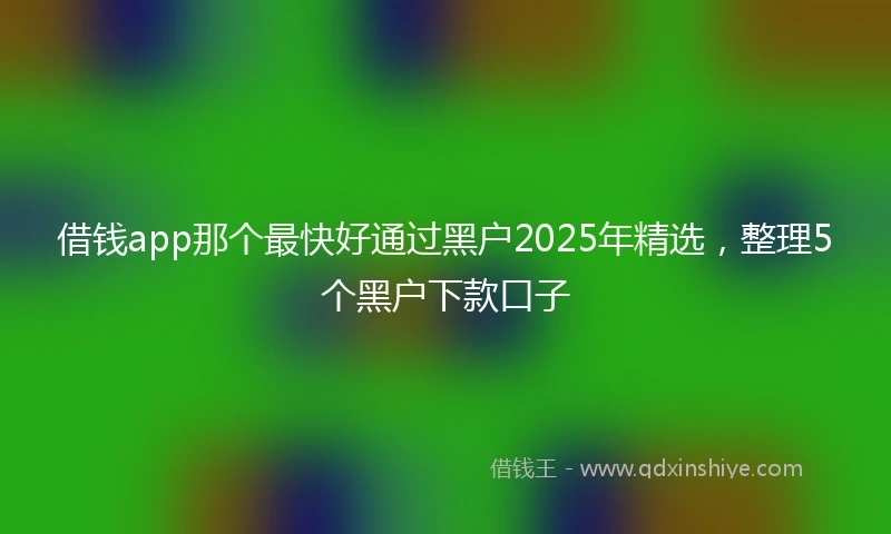 借钱app那个最快好通过黑户2025年精选，整理5个黑户下款口子