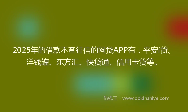 2025年的借款不查征信的网贷APP有：平安i贷、洋钱罐、东方汇、快贷通、信用卡贷等。