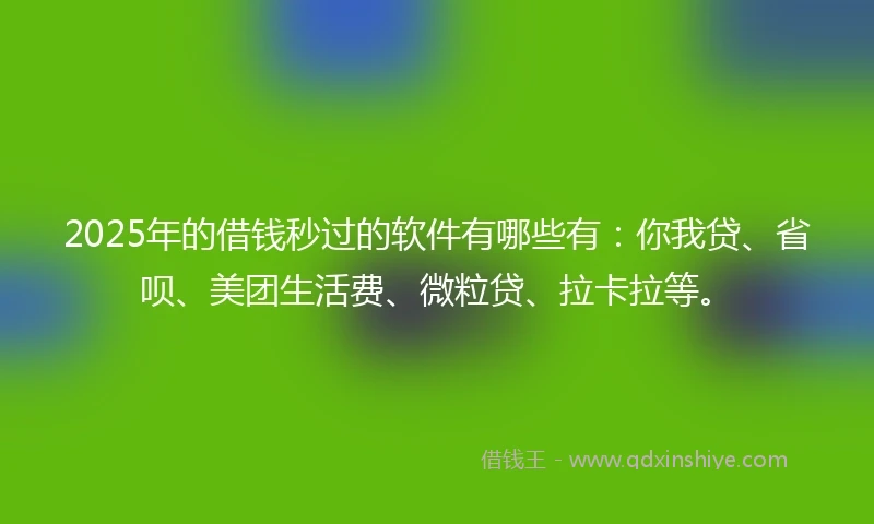 2025年的借钱秒过的软件有哪些有：你我贷、省呗、美团生活费、微粒贷、拉卡拉等。
