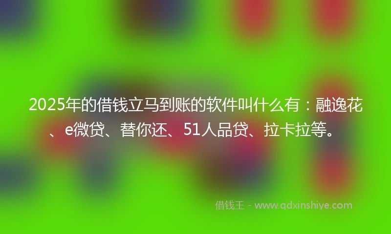 2025年的借钱立马到账的软件叫什么有：融逸花、e微贷、替你还、51人品贷、拉卡拉等。