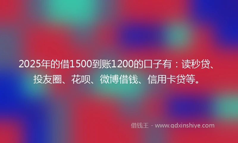2025年的借1500到账1200的口子有：读秒贷、投友圈、花呗、微博借钱、信用卡贷等。