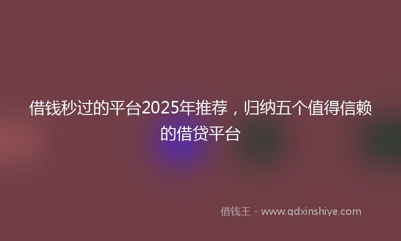 借钱秒过的平台2025年推荐，归纳五个值得信赖的借贷平台
