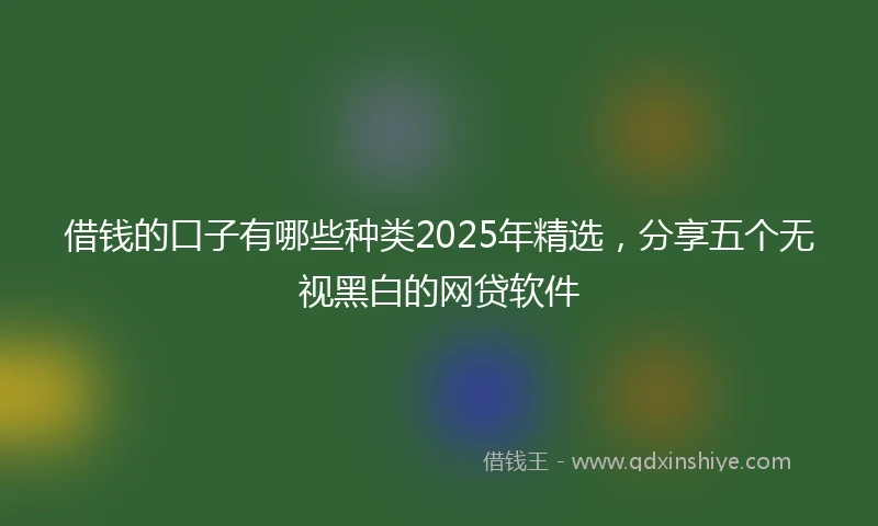 借钱的口子有哪些种类2025年精选，分享五个无视黑白的网贷软件
