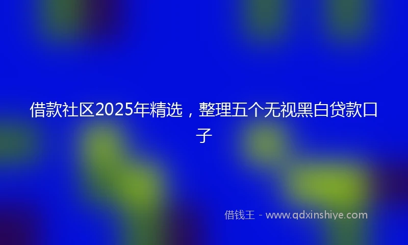借款社区2025年精选，整理五个无视黑白贷款口子
