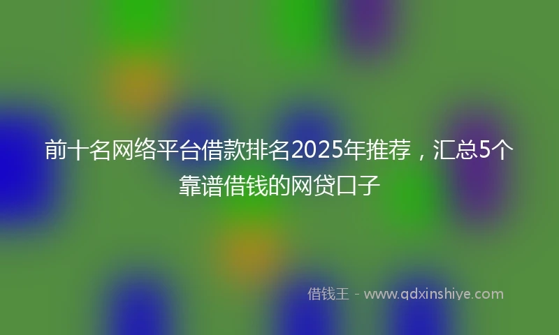 前十名网络平台借款排名2025年推荐，汇总5个靠谱借钱的网贷口子