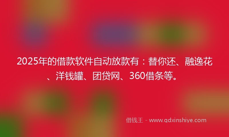 2025年的借款软件自动放款有：替你还、融逸花、洋钱罐、团贷网、360借条等。