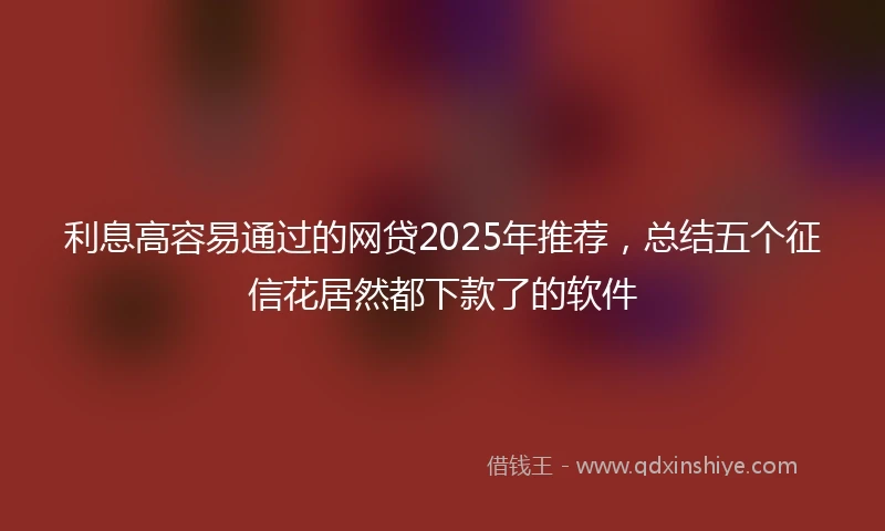 利息高容易通过的网贷2025年推荐，总结五个征信花居然都下款了的软件