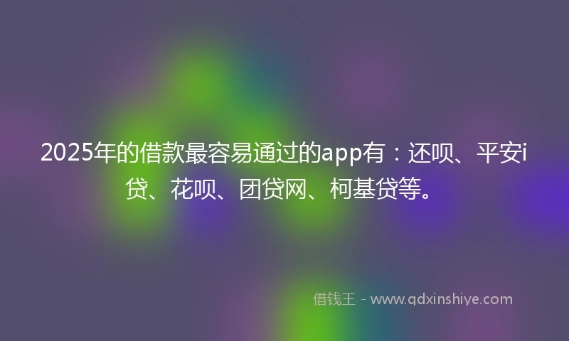 2025年的借款最容易通过的app有：还呗、平安i贷、花呗、团贷网、柯基贷等。