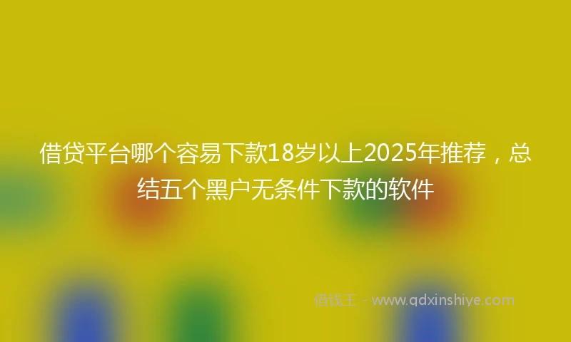 借贷平台哪个容易下款18岁以上2025年推荐，总结五个黑户无条件下款的软件