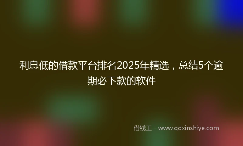 利息低的借款平台排名2025年精选，总结5个逾期必下款的软件
