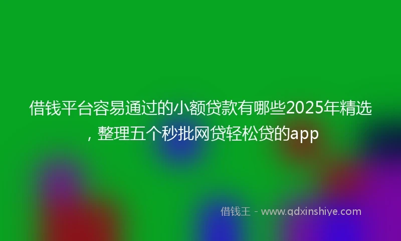 借钱平台容易通过的小额贷款有哪些2025年精选，整理五个秒批网贷轻松贷的app