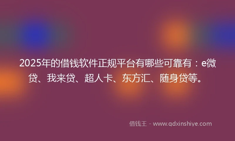 2025年的借钱软件正规平台有哪些可靠有：e微贷、我来贷、超人卡、东方汇、随身贷等。