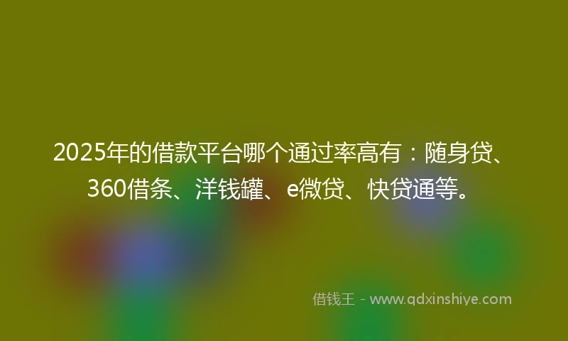 2025年的借款平台哪个通过率高有：随身贷、360借条、洋钱罐、e微贷、快贷通等。