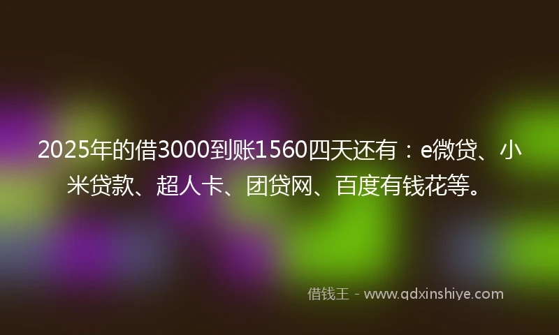 2025年的借3000到账1560四天还有：e微贷、小米贷款、超人卡、团贷网、百度有钱花等。