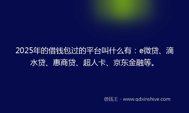 2025年的借钱包过的平台叫什么有：e微贷、滴水贷、惠商贷、超人卡、京东金融等。