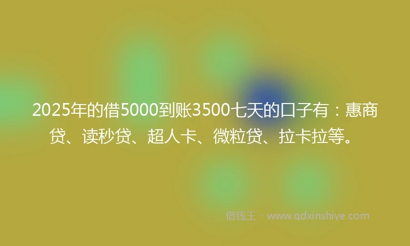 2025年的借5000到账3500七天的口子有：惠商贷、读秒贷、超人卡、微粒贷、拉卡拉等。