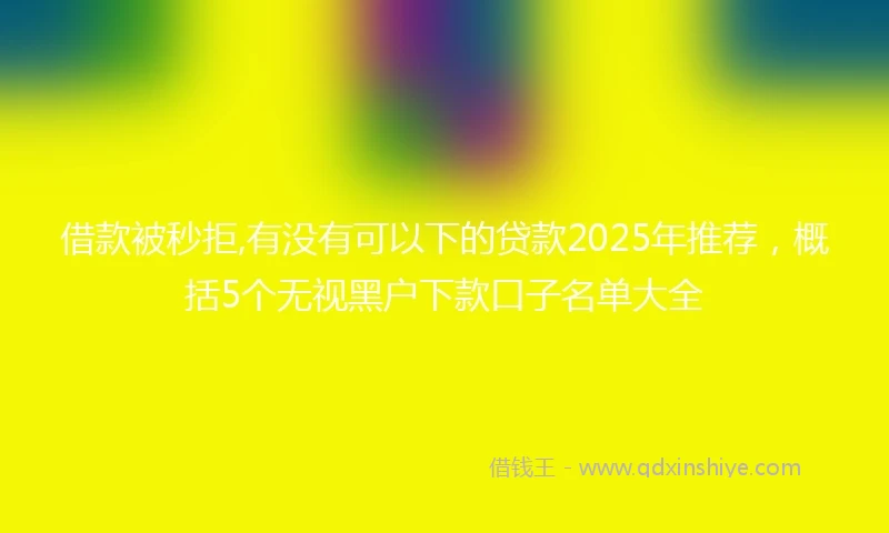 借款被秒拒,有没有可以下的贷款2025年推荐，概括5个无视黑户下款口子名单大全