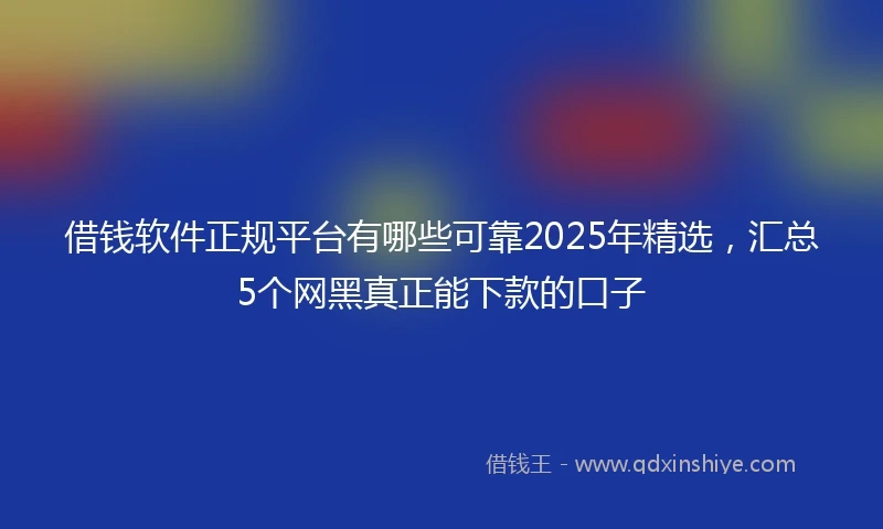 借钱软件正规平台有哪些可靠2025年精选，汇总5个网黑真正能下款的口子