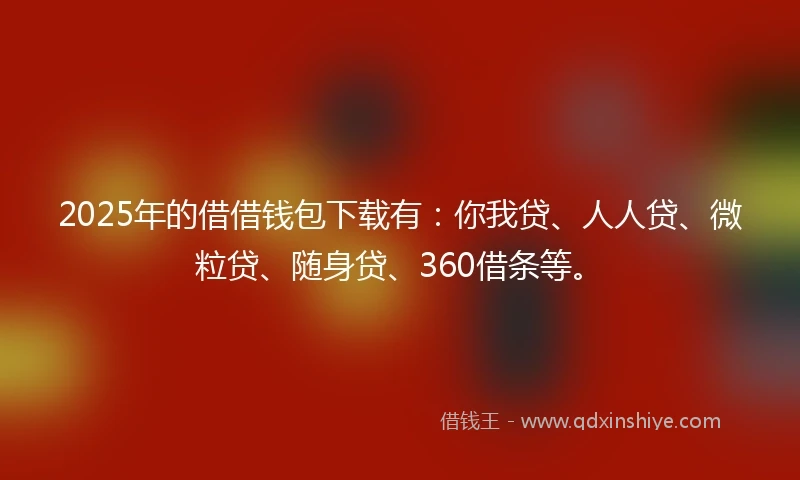 2025年的借借钱包下载有：你我贷、人人贷、微粒贷、随身贷、360借条等。
