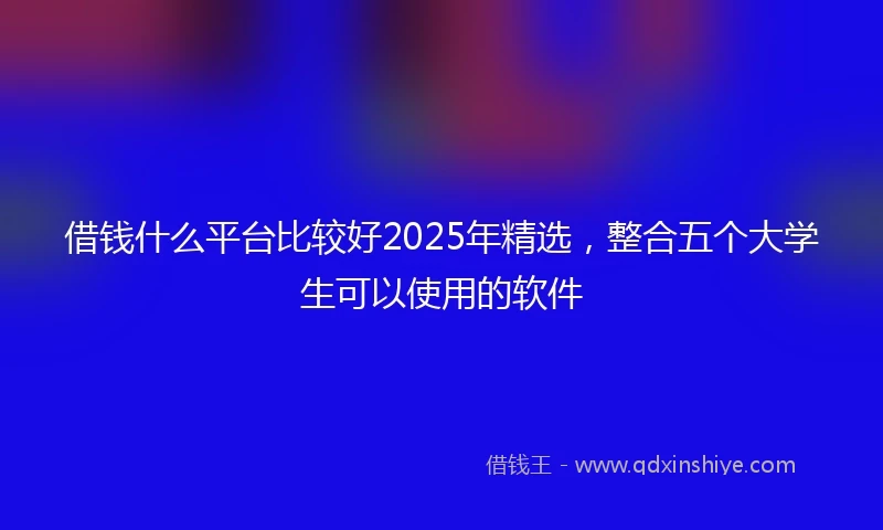 借钱什么平台比较好2025年精选，整合五个大学生可以使用的软件