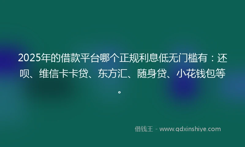 2025年的借款平台哪个正规利息低无门槛有：还呗、维信卡卡贷、东方汇、随身贷、小花钱包等。