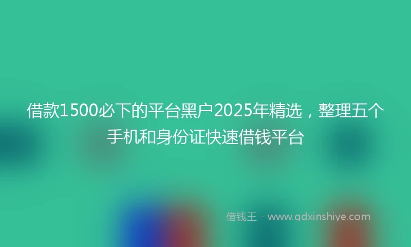 借款1500必下的平台黑户2025年精选，整理五个手机和身份证快速借钱平台