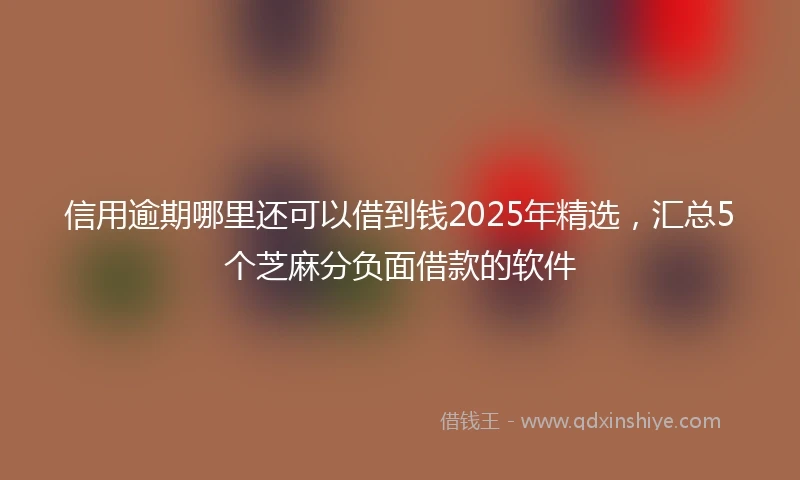 信用逾期哪里还可以借到钱2025年精选，汇总5个芝麻分负面借款的软件