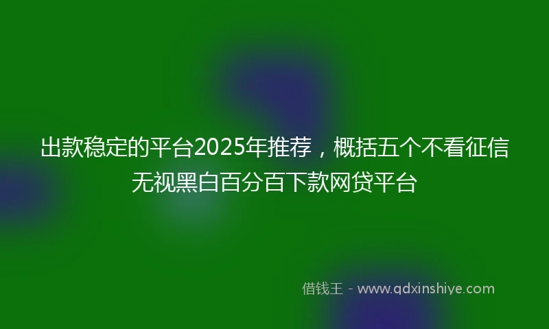 出款稳定的平台2025年推荐，概括五个不看征信无视黑白百分百下款网贷平台