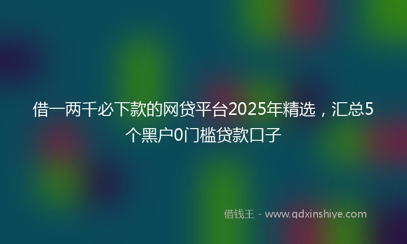 借一两千必下款的网贷平台2025年精选，汇总5个黑户0门槛贷款口子