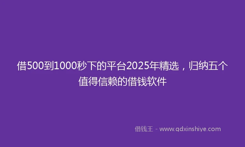 借500到1000秒下的平台2025年精选，归纳五个值得信赖的借钱软件