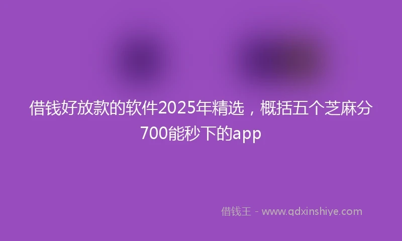 借钱好放款的软件2025年精选，概括五个芝麻分700能秒下的app