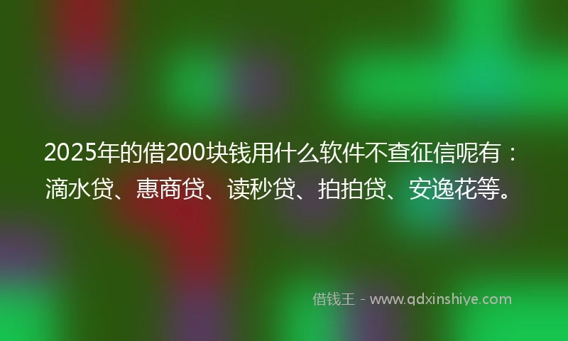 2025年的借200块钱用什么软件不查征信呢有：滴水贷、惠商贷、读秒贷、拍拍贷、安逸花等。